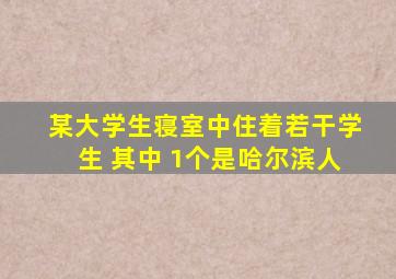 某大学生寝室中住着若干学生 其中 1个是哈尔滨人